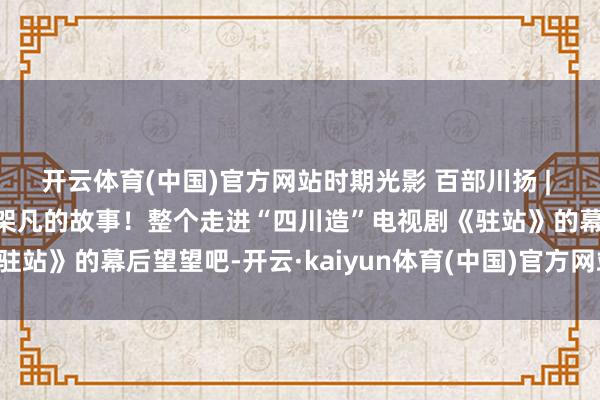 开云体育(中国)官方网站时期光影 百部川扬 | 平凡的东说念主物，招架凡的故事！整个走进“四川造”电视剧《驻站》的幕后望望吧-开云·kaiyun体育(中国)官方网站 登录入口