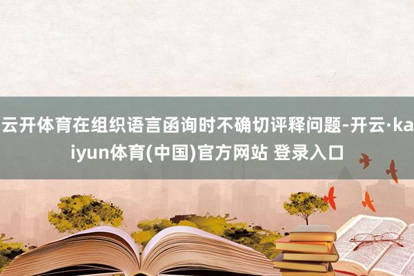 云开体育在组织语言函询时不确切评释问题-开云·kaiyun体育(中国)官方网站 登录入口