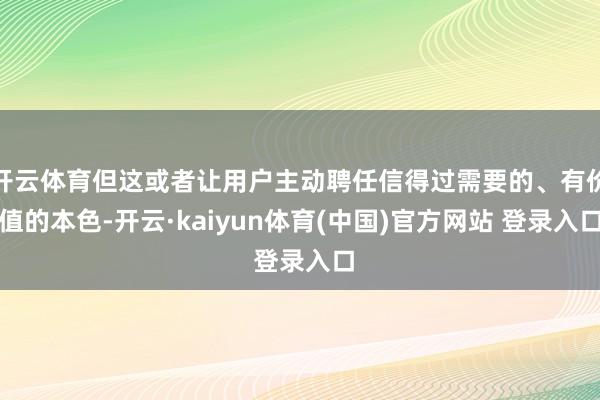 开云体育但这或者让用户主动聘任信得过需要的、有价值的本色-开云·kaiyun体育(中国)官方网站 登录入口