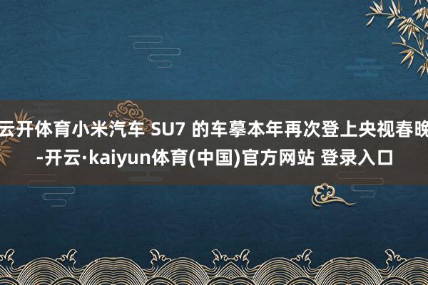 云开体育小米汽车 SU7 的车摹本年再次登上央视春晚-开云·kaiyun体育(中国)官方网站 登录入口