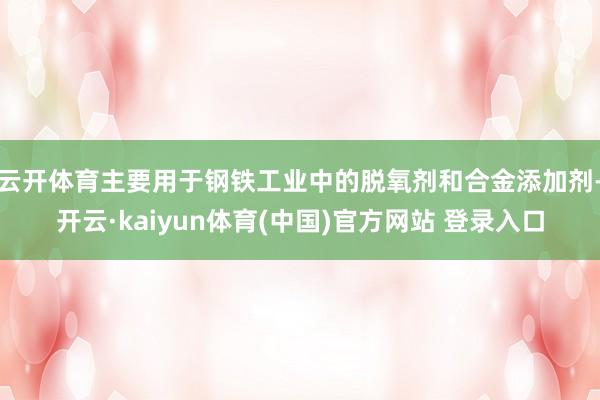 云开体育主要用于钢铁工业中的脱氧剂和合金添加剂-开云·kaiyun体育(中国)官方网站 登录入口