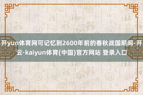 开yun体育网可记忆到2600年前的春秋战国期间-开云·kaiyun体育(中国)官方网站 登录入口