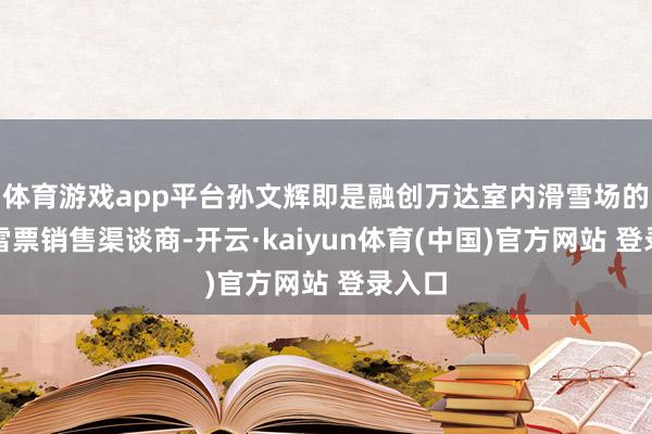 体育游戏app平台孙文辉即是融创万达室内滑雪场的首批雪票销售渠谈商-开云·kaiyun体育(中国)官方网站 登录入口