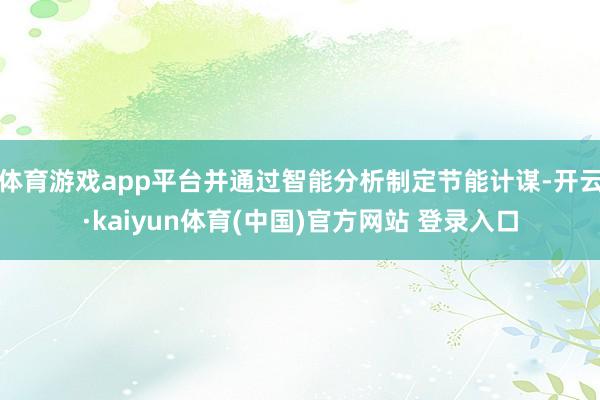 体育游戏app平台并通过智能分析制定节能计谋-开云·kaiyun体育(中国)官方网站 登录入口