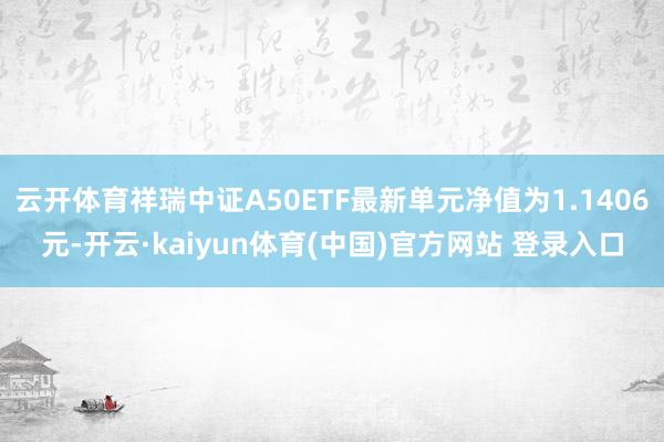 云开体育祥瑞中证A50ETF最新单元净值为1.1406元-开云·kaiyun体育(中国)官方网站 登录入口