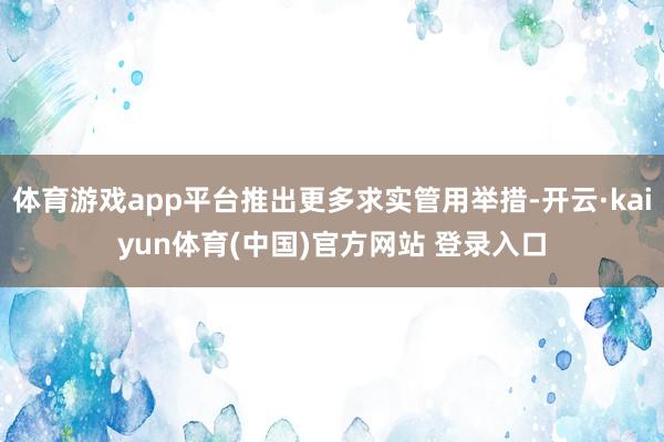 体育游戏app平台推出更多求实管用举措-开云·kaiyun体育(中国)官方网站 登录入口