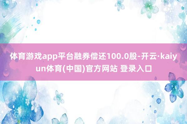 体育游戏app平台融券偿还100.0股-开云·kaiyun体育(中国)官方网站 登录入口