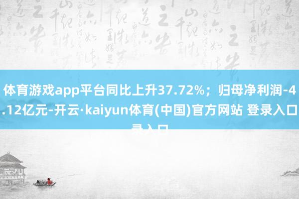 体育游戏app平台同比上升37.72%；归母净利润-4.12亿元-开云·kaiyun体育(中国)官方网站 登录入口
