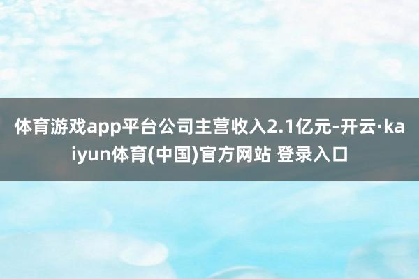 体育游戏app平台公司主营收入2.1亿元-开云·kaiyun体育(中国)官方网站 登录入口