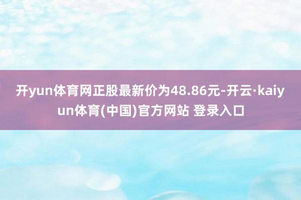 开yun体育网正股最新价为48.86元-开云·kaiyun体育(中国)官方网站 登录入口