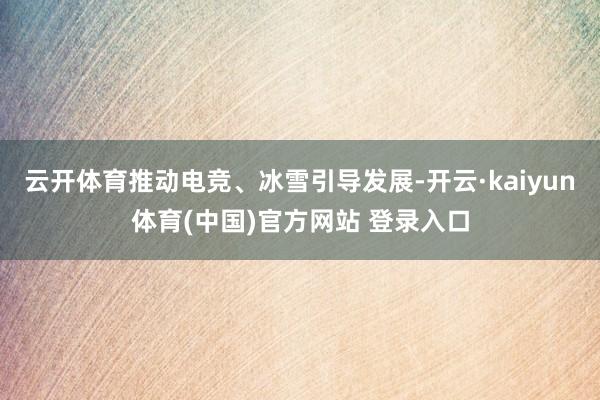 云开体育推动电竞、冰雪引导发展-开云·kaiyun体育(中国)官方网站 登录入口