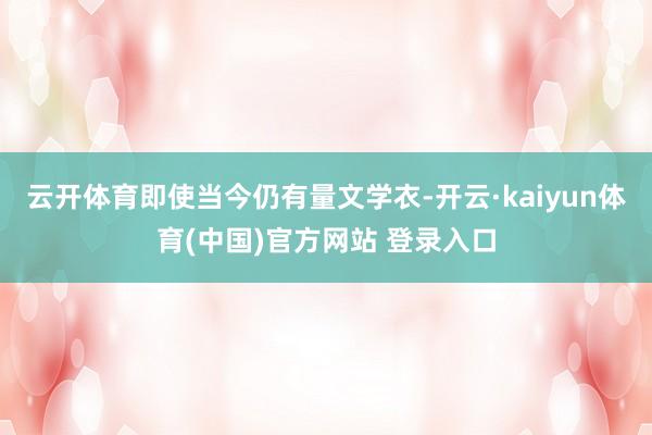 云开体育即使当今仍有量文学衣-开云·kaiyun体育(中国)官方网站 登录入口