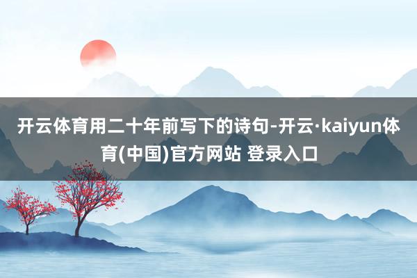 开云体育用二十年前写下的诗句-开云·kaiyun体育(中国)官方网站 登录入口