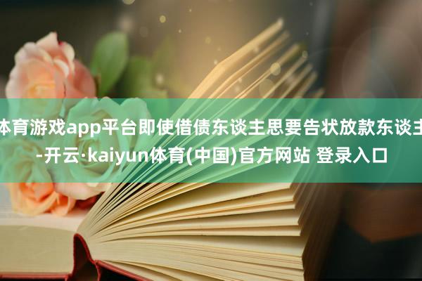体育游戏app平台即使借债东谈主思要告状放款东谈主-开云·kaiyun体育(中国)官方网站 登录入口