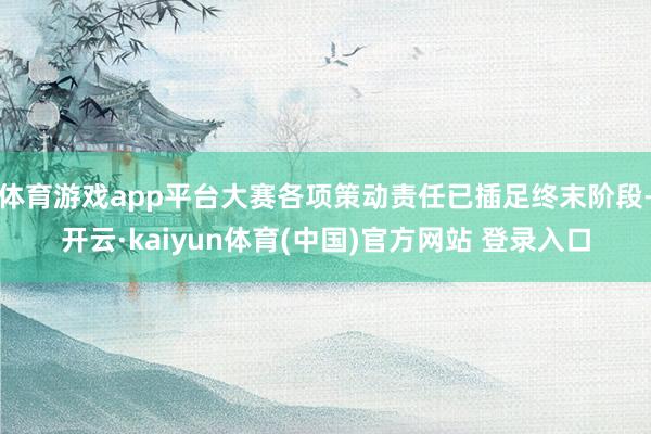体育游戏app平台大赛各项策动责任已插足终末阶段-开云·kaiyun体育(中国)官方网站 登录入口