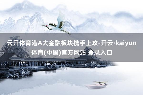 云开体育港A大金融板块携手上攻-开云·kaiyun体育(中国)官方网站 登录入口
