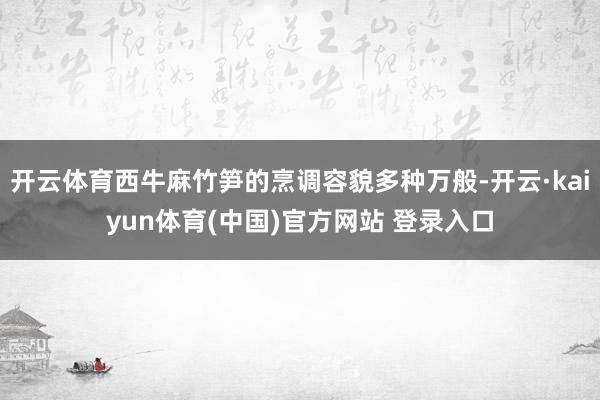 开云体育西牛麻竹笋的烹调容貌多种万般-开云·kaiyun体育(中国)官方网站 登录入口