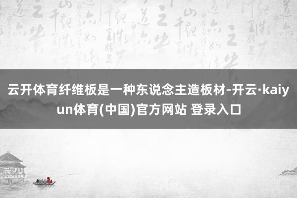 云开体育纤维板是一种东说念主造板材-开云·kaiyun体育(中国)官方网站 登录入口