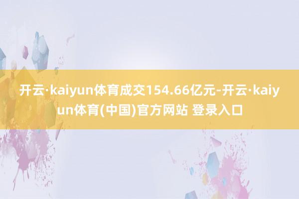 开云·kaiyun体育成交154.66亿元-开云·kaiyun体育(中国)官方网站 登录入口