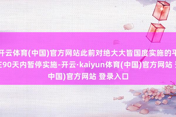 开云体育(中国)官方网站此前对绝大大皆国度实施的平等关税在90天内暂停实施-开云·kaiyun体育(中国)官方网站 登录入口