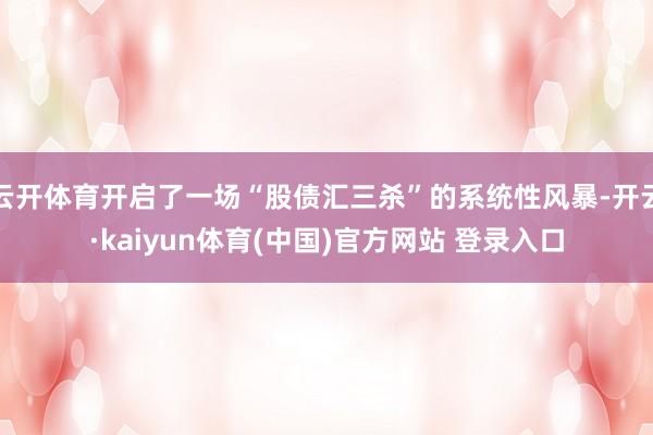 云开体育开启了一场“股债汇三杀”的系统性风暴-开云·kaiyun体育(中国)官方网站 登录入口
