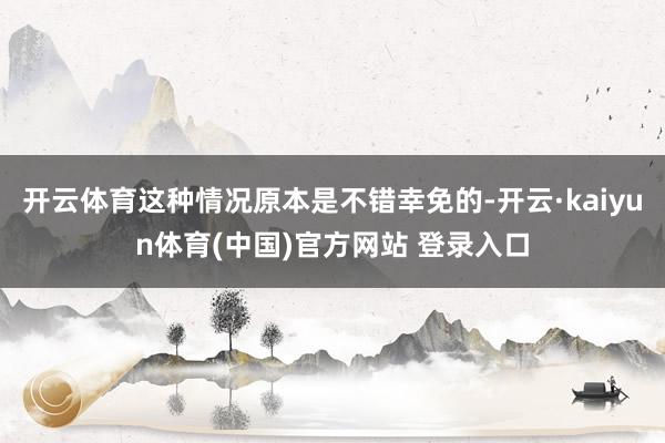 开云体育这种情况原本是不错幸免的-开云·kaiyun体育(中国)官方网站 登录入口