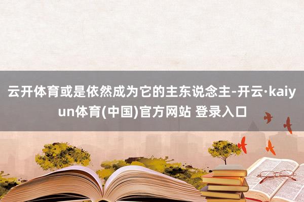 云开体育或是依然成为它的主东说念主-开云·kaiyun体育(中国)官方网站 登录入口