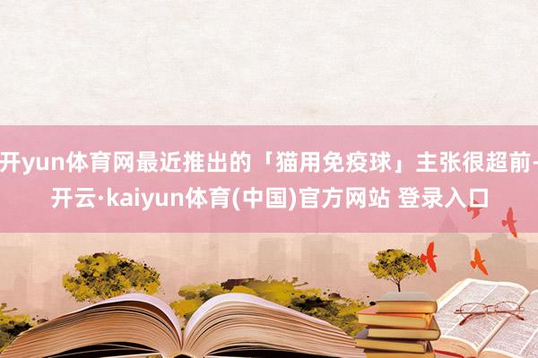 开yun体育网最近推出的「猫用免疫球」主张很超前-开云·kaiyun体育(中国)官方网站 登录入口