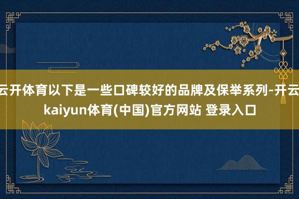云开体育以下是一些口碑较好的品牌及保举系列-开云·kaiyun体育(中国)官方网站 登录入口