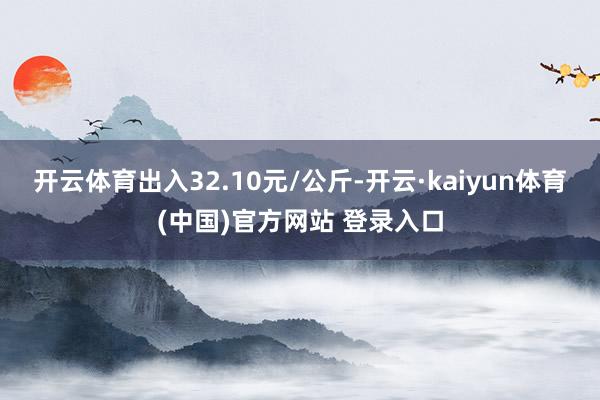 开云体育出入32.10元/公斤-开云·kaiyun体育(中国)官方网站 登录入口