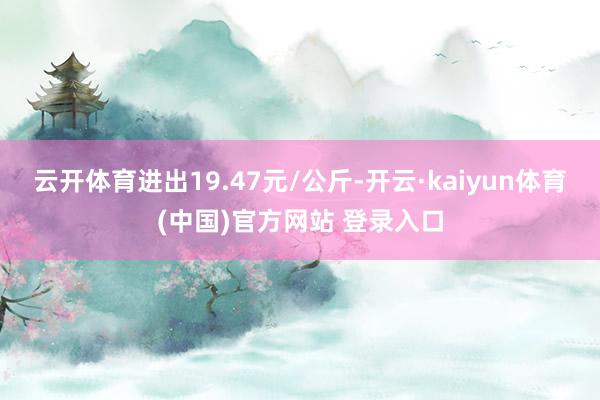 云开体育进出19.47元/公斤-开云·kaiyun体育(中国)官方网站 登录入口