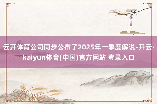 云开体育　　公司同步公布了2025年一季度解说-开云·kaiyun体育(中国)官方网站 登录入口
