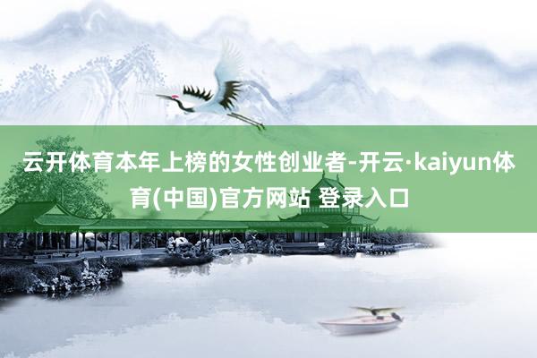 云开体育本年上榜的女性创业者-开云·kaiyun体育(中国)官方网站 登录入口