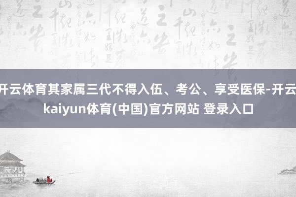 开云体育其家属三代不得入伍、考公、享受医保-开云·kaiyun体育(中国)官方网站 登录入口