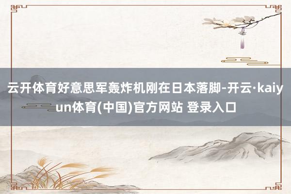 云开体育好意思军轰炸机刚在日本落脚-开云·kaiyun体育(中国)官方网站 登录入口
