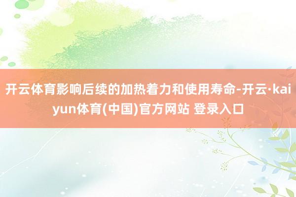 开云体育影响后续的加热着力和使用寿命-开云·kaiyun体育(中国)官方网站 登录入口