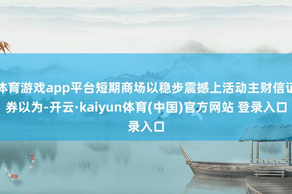 体育游戏app平台短期商场以稳步震撼上活动主财信证券以为-开云·kaiyun体育(中国)官方网站 登录入口