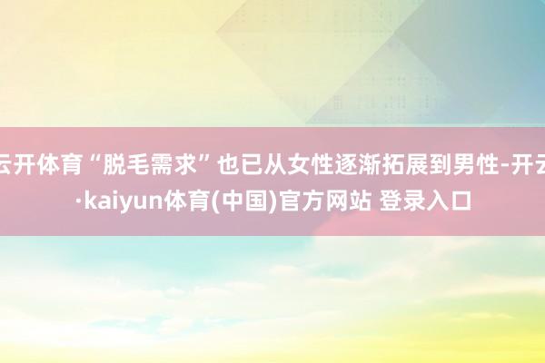 云开体育“脱毛需求”也已从女性逐渐拓展到男性-开云·kaiyun体育(中国)官方网站 登录入口