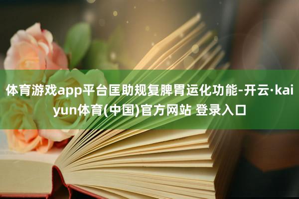 体育游戏app平台匡助规复脾胃运化功能-开云·kaiyun体育(中国)官方网站 登录入口