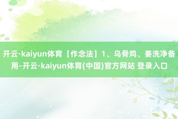 开云·kaiyun体育【作念法】1、乌骨鸡、姜洗净备用-开云·kaiyun体育(中国)官方网站 登录入口