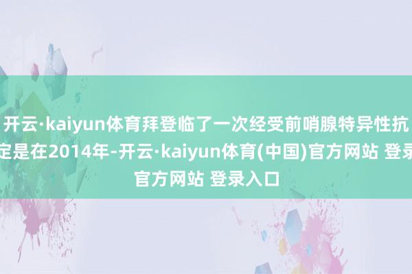 开云·kaiyun体育拜登临了一次经受前哨腺特异性抗原测定是在2014年-开云·kaiyun体育(中国)官方网站 登录入口