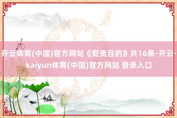 开云体育(中国)官方网站《贬责目的》共16条-开云·kaiyun体育(中国)官方网站 登录入口
