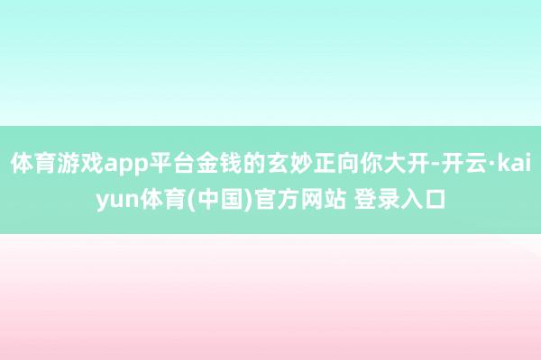 体育游戏app平台金钱的玄妙正向你大开-开云·kaiyun体育(中国)官方网站 登录入口