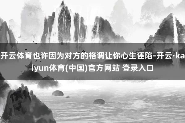开云体育也许因为对方的格调让你心生诬陷-开云·kaiyun体育(中国)官方网站 登录入口