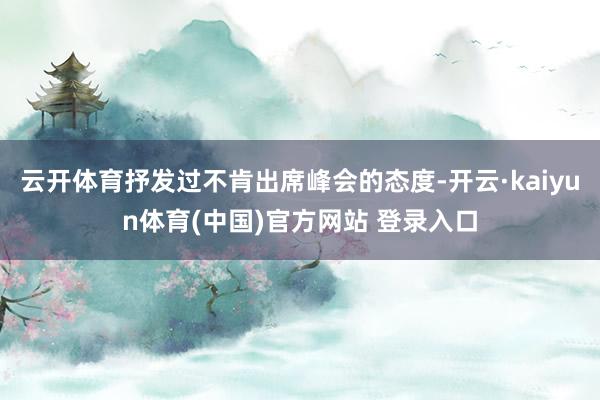 云开体育抒发过不肯出席峰会的态度-开云·kaiyun体育(中国)官方网站 登录入口