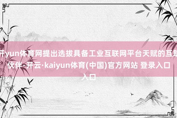 开yun体育网提出选拔具备工业互联网平台天赋的互助伙伴-开云·kaiyun体育(中国)官方网站 登录入口