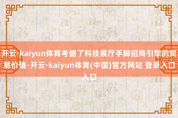 开云·kaiyun体育考据了科技展厅手脚招商引擎的贸易价值-开云·kaiyun体育(中国)官方网站 登录入口