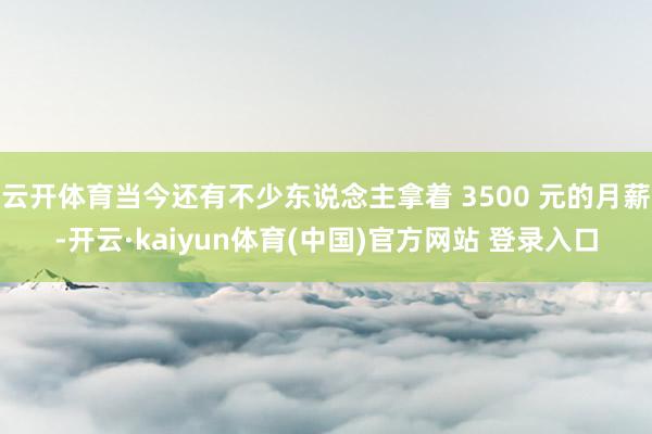 云开体育当今还有不少东说念主拿着 3500 元的月薪-开云·kaiyun体育(中国)官方网站 登录入口