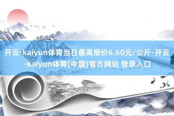 开云·kaiyun体育当日最高报价6.60元/公斤-开云·kaiyun体育(中国)官方网站 登录入口