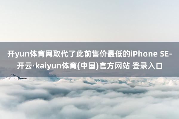开yun体育网取代了此前售价最低的iPhone SE-开云·kaiyun体育(中国)官方网站 登录入口